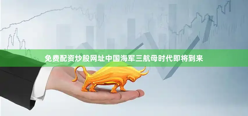 免费配资炒股网址中国海军三航母时代即将到来