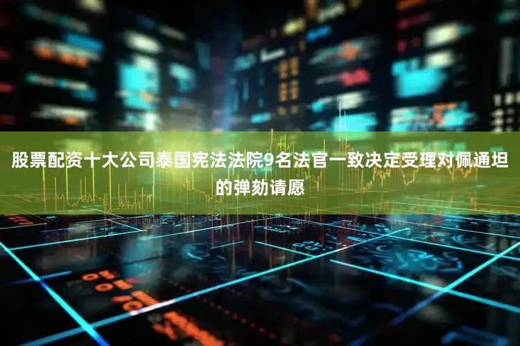 股票配资十大公司泰国宪法法院9名法官一致决定受理对佩通坦的弹劾请愿