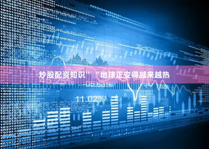 炒股配资知识” “地球正变得越来越热