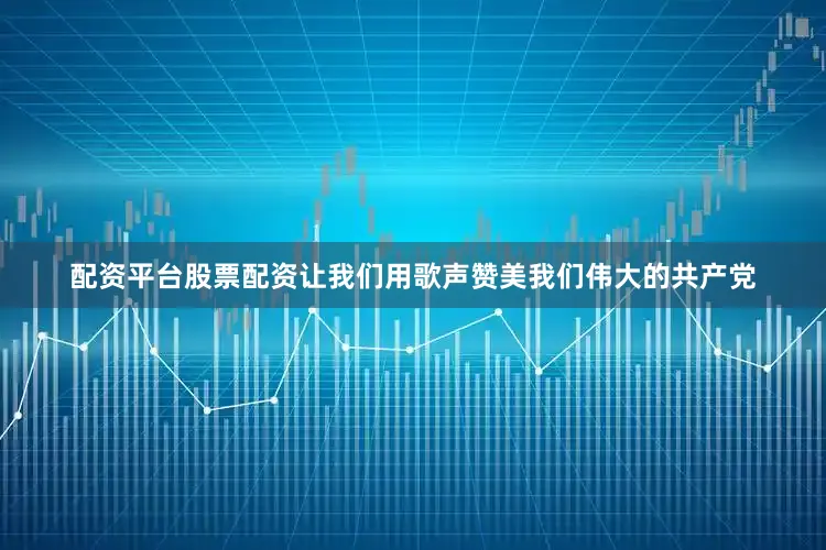 配资平台股票配资让我们用歌声赞美我们伟大的共产党