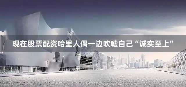 现在股票配资哈里人偶一边吹嘘自己“诚实至上”