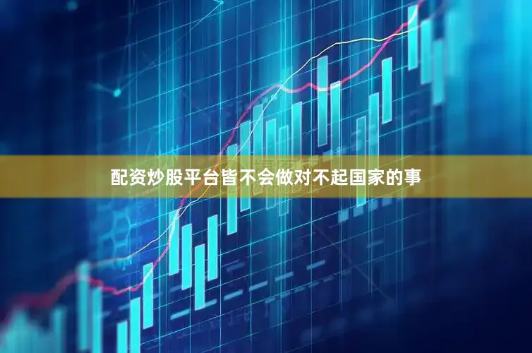 配资炒股平台皆不会做对不起国家的事