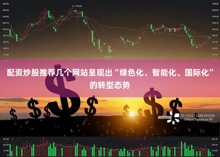 配资炒股推荐几个网站呈现出“绿色化、智能化、国际化”的转型态势