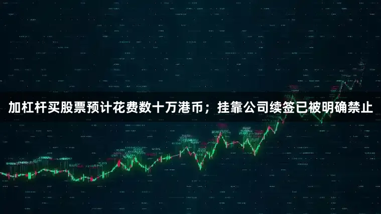 加杠杆买股票预计花费数十万港币；挂靠公司续签已被明确禁止