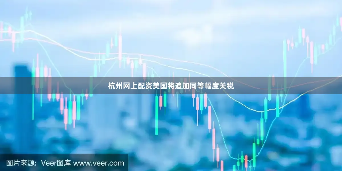 杭州网上配资美国将追加同等幅度关税