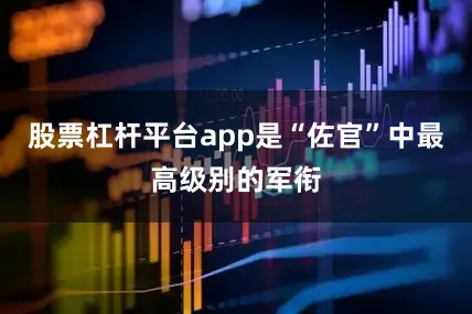 股票杠杆平台app是“佐官”中最高级别的军衔