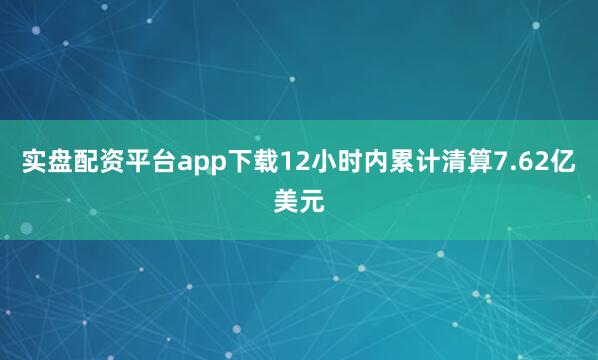 实盘配资平台app下载12小时内累计清算7.62亿美元