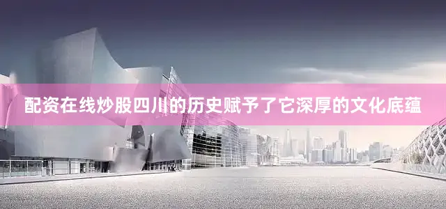 配资在线炒股四川的历史赋予了它深厚的文化底蕴