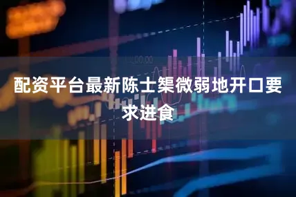 配资平台最新陈士榘微弱地开口要求进食