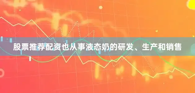 股票推荐配资也从事液态奶的研发、生产和销售