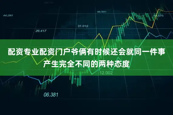 配资专业配资门户爷俩有时候还会就同一件事产生完全不同的两种态度