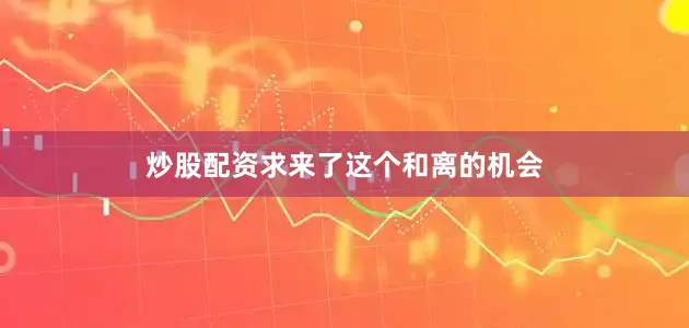 炒股配资求来了这个和离的机会