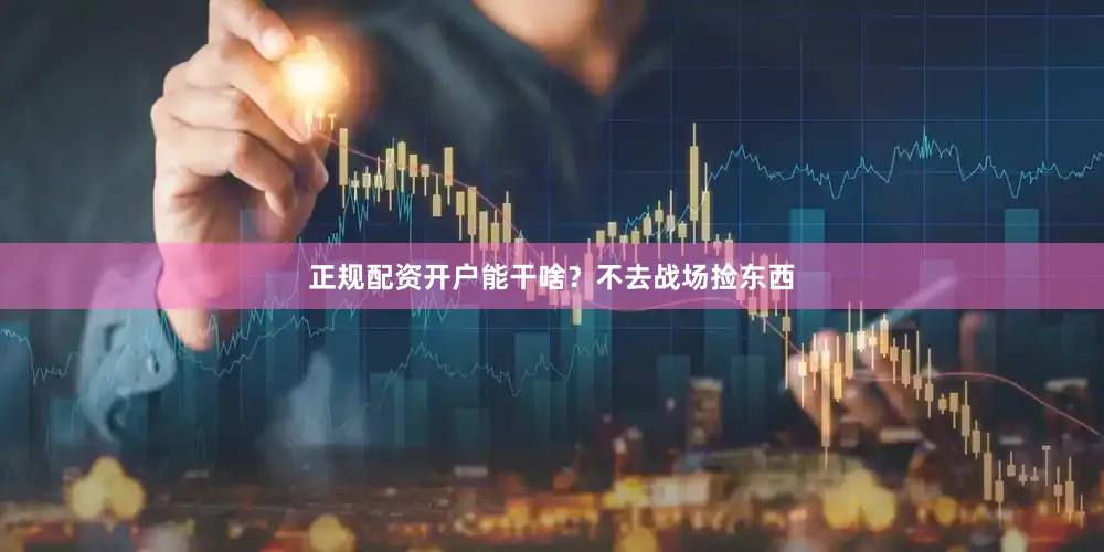 正规配资开户能干啥？不去战场捡东西