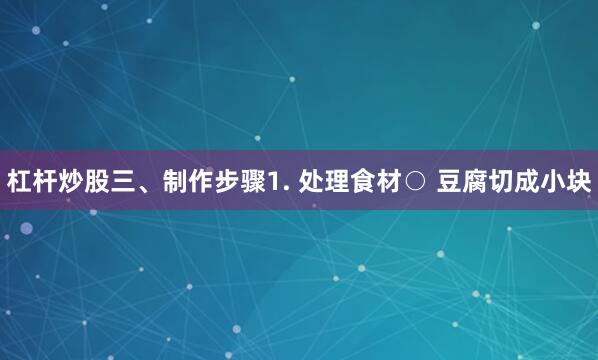 杠杆炒股三、制作步骤1. 处理食材○ 豆腐切成小块