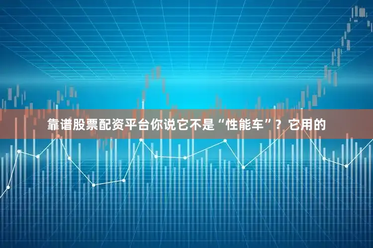 靠谱股票配资平台你说它不是“性能车”？它用的