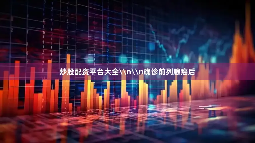 炒股配资平台大全\n\n确诊前列腺癌后