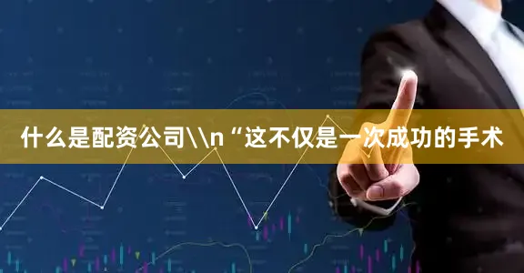 什么是配资公司\n“这不仅是一次成功的手术