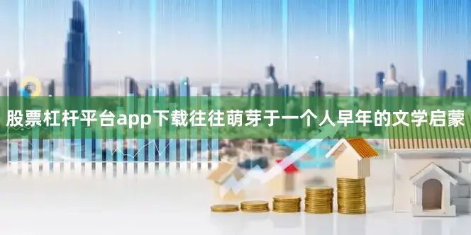 股票杠杆平台app下载往往萌芽于一个人早年的文学启蒙