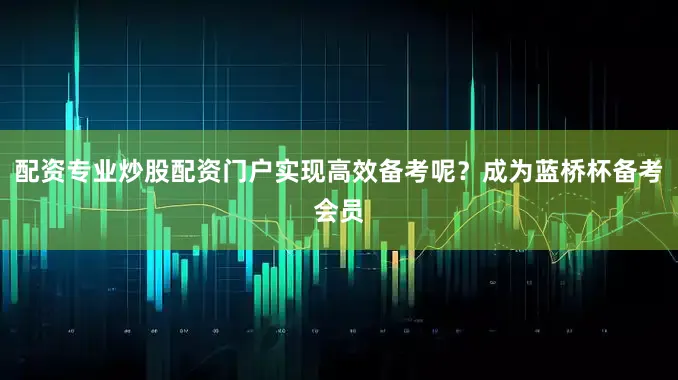 配资专业炒股配资门户实现高效备考呢？成为蓝桥杯备考会员