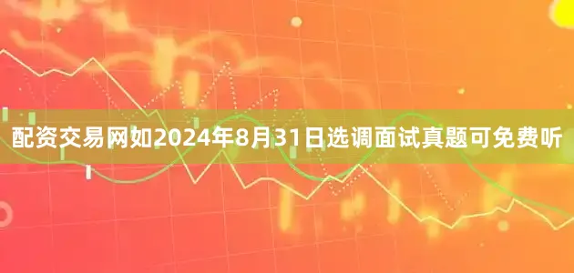配资交易网如2024年8月31日选调面试真题可免费听