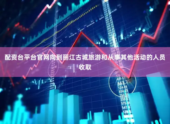 配资台平台官网向到丽江古城旅游和从事其他活动的人员收取