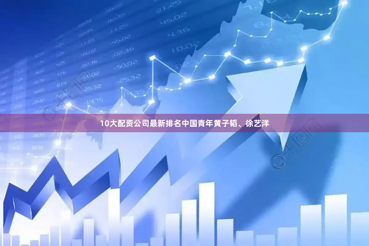 10大配资公司最新排名中国青年黄子韬、徐艺洋