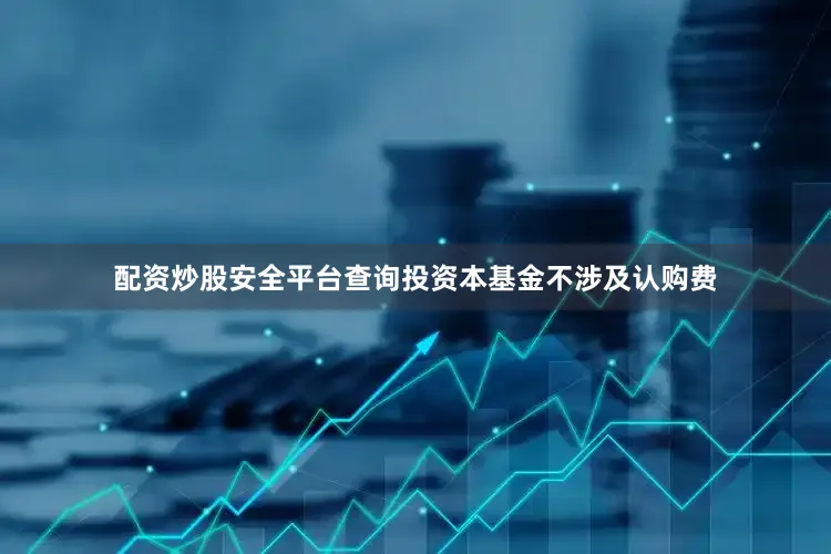 配资炒股安全平台查询投资本基金不涉及认购费