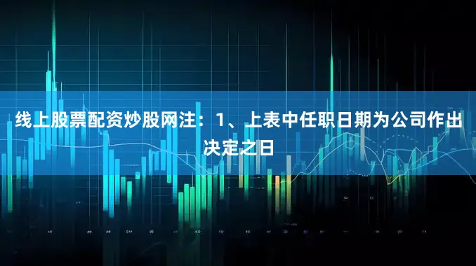 线上股票配资炒股网注：1、上表中任职日期为公司作出决定之日