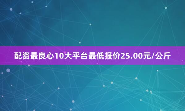 配资最良心10大平台最低报价25.00元/公斤