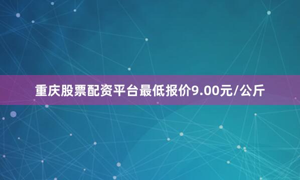 重庆股票配资平台最低报价9.00元/公斤