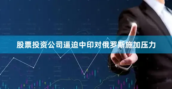股票投资公司逼迫中印对俄罗斯施加压力