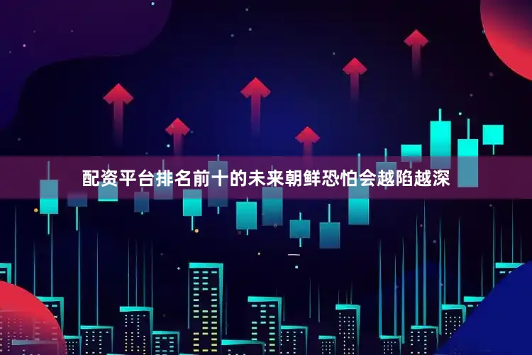 配资平台排名前十的未来朝鲜恐怕会越陷越深