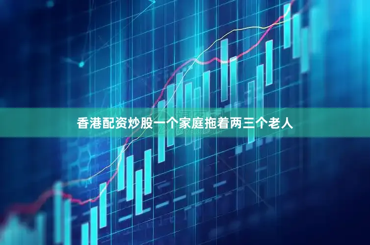 香港配资炒股一个家庭拖着两三个老人