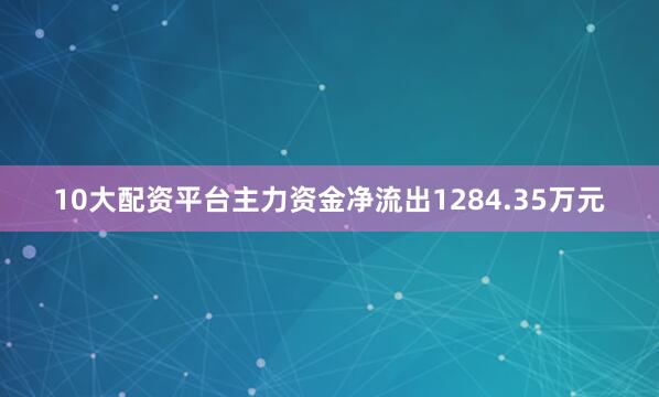 10大配资平台主力资金净流出1284.35万元