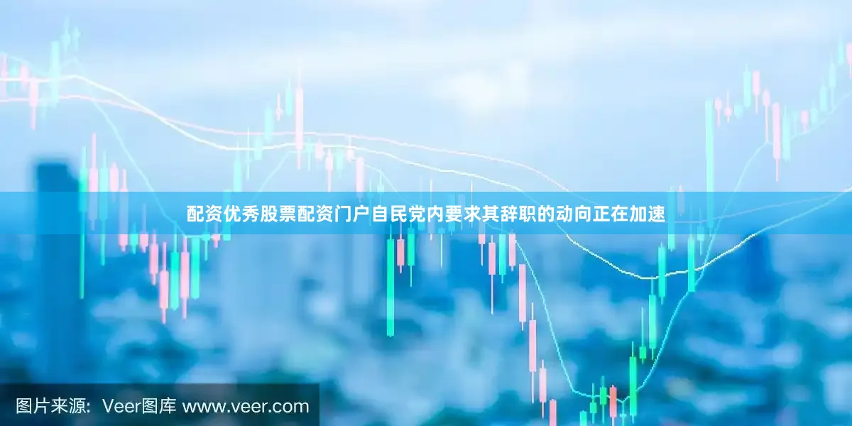 配资优秀股票配资门户自民党内要求其辞职的动向正在加速