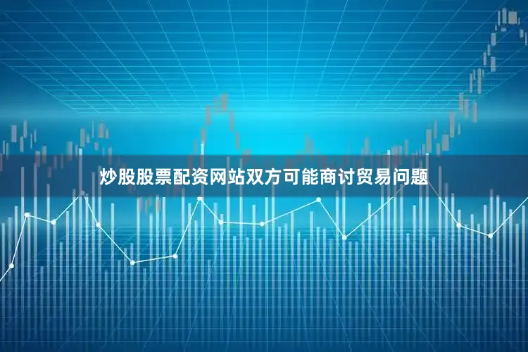 炒股股票配资网站双方可能商讨贸易问题