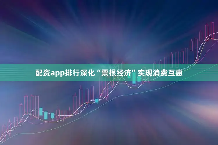 配资app排行深化“票根经济”实现消费互惠