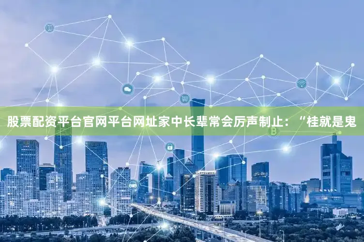 股票配资平台官网平台网址家中长辈常会厉声制止：“桂就是鬼