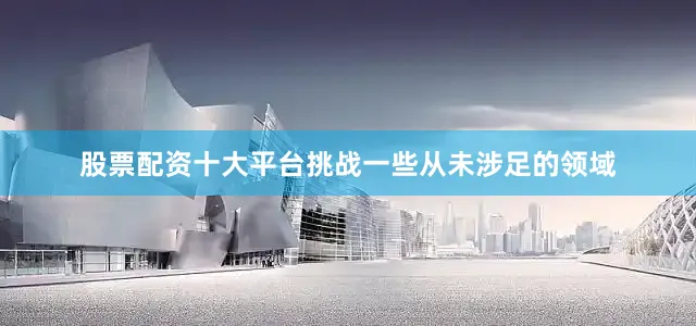股票配资十大平台挑战一些从未涉足的领域