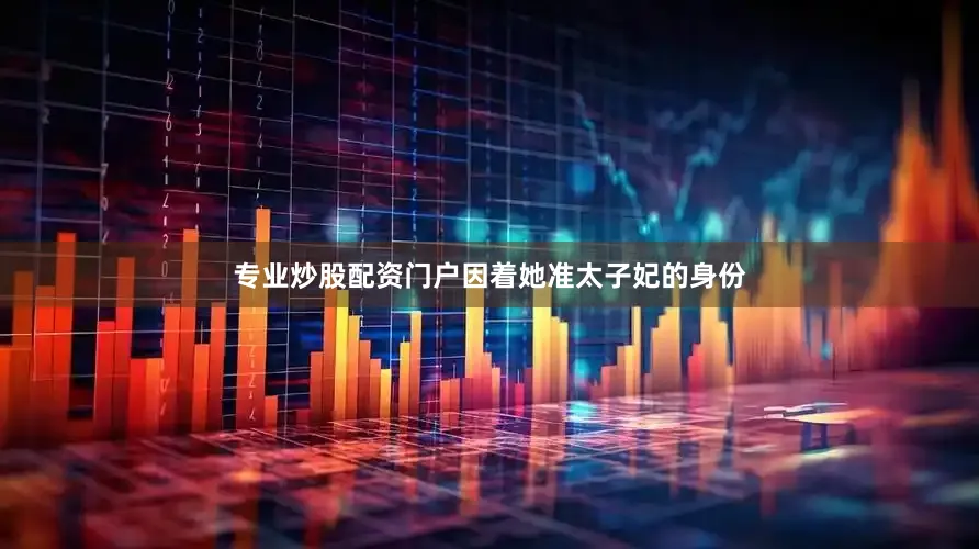 专业炒股配资门户因着她准太子妃的身份