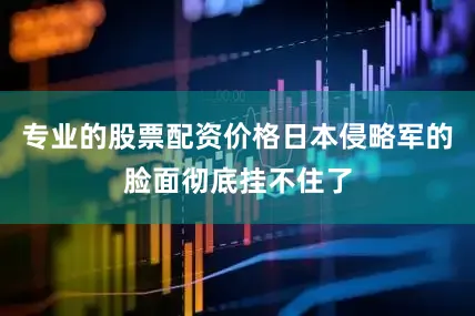 专业的股票配资价格日本侵略军的脸面彻底挂不住了