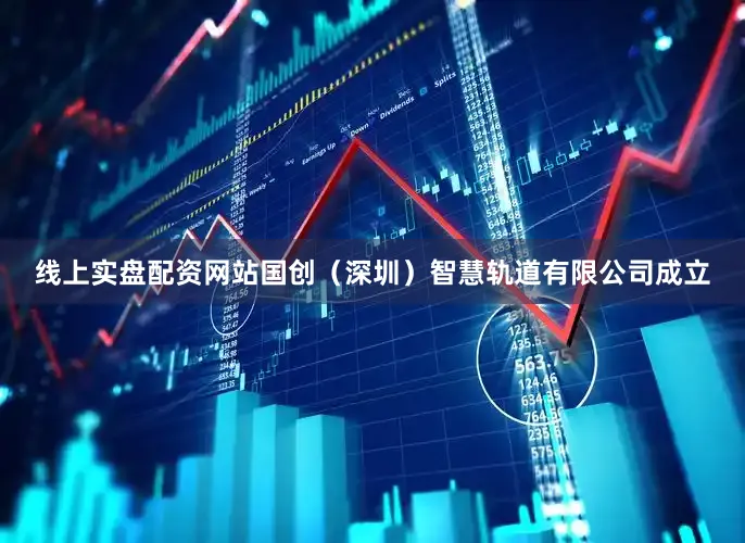 线上实盘配资网站国创（深圳）智慧轨道有限公司成立