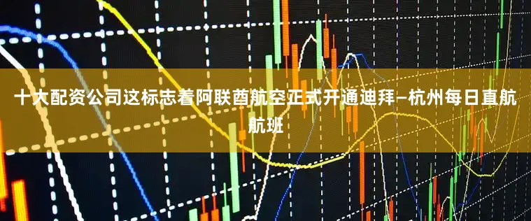 十大配资公司这标志着阿联酋航空正式开通迪拜—杭州每日直航航班