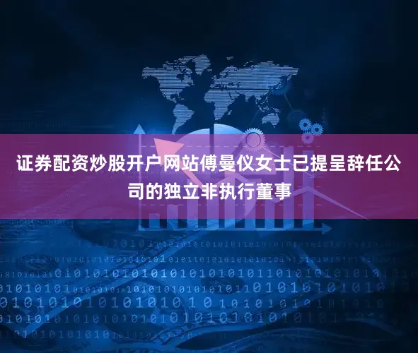 证券配资炒股开户网站傅曼仪女士已提呈辞任公司的独立非执行董事