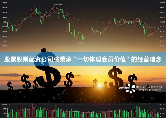 股票股票配资公司将秉承“一切体现会员价值”的经营理念