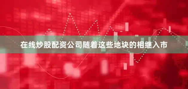 在线炒股配资公司随着这些地块的相继入市