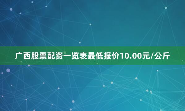 广西股票配资一览表最低报价10.00元/公斤