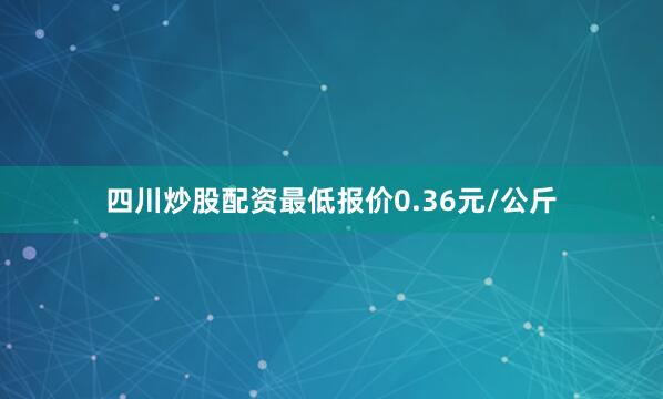 四川炒股配资最低报价0.36元/公斤
