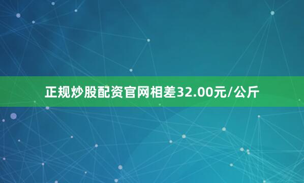 正规炒股配资官网相差32.00元/公斤