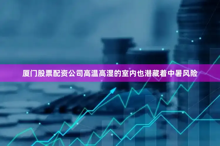 厦门股票配资公司高温高湿的室内也潜藏着中暑风险